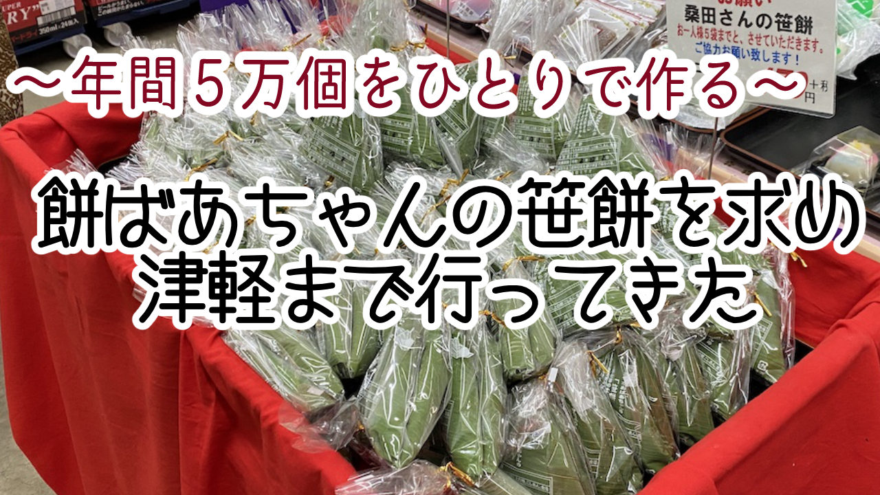 年間５万個をひとりで作る 餅ばあちゃんの笹餅求めて津軽まで行ってきた かるメディア